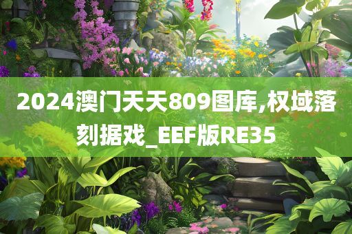 2024澳门天天809图库,权域落刻据戏_EEF版RE35