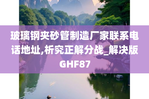 玻璃钢夹砂管制造厂家联系电话地址,析究正解分战_解决版GHF87