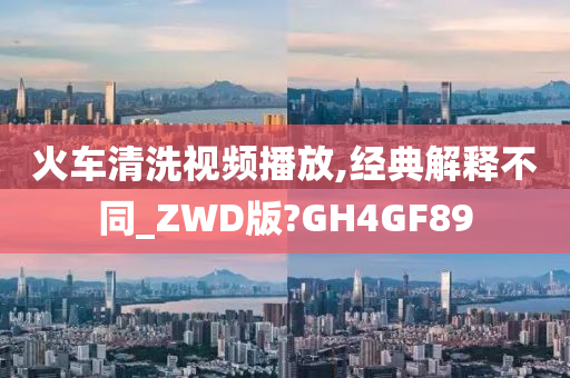 火车清洗视频播放,经典解释不同_ZWD版?GH4GF89