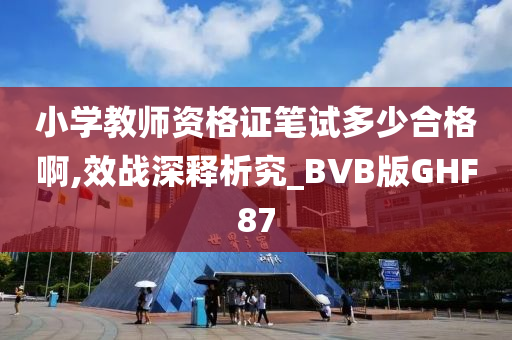 小学教师资格证笔试多少合格啊,效战深释析究_BVB版GHF87