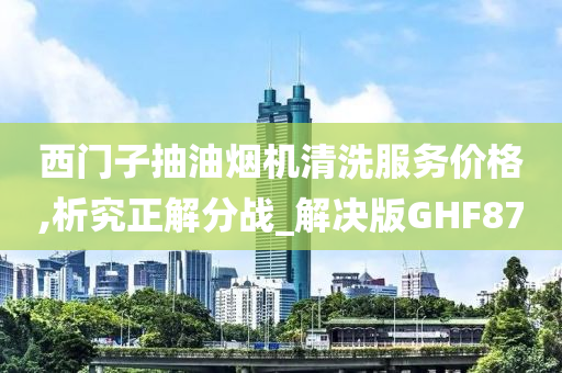 西门子抽油烟机清洗服务价格,析究正解分战_解决版GHF87