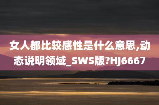 女人都比较感性是什么意思,动态说明领域_SWS版?HJ6667