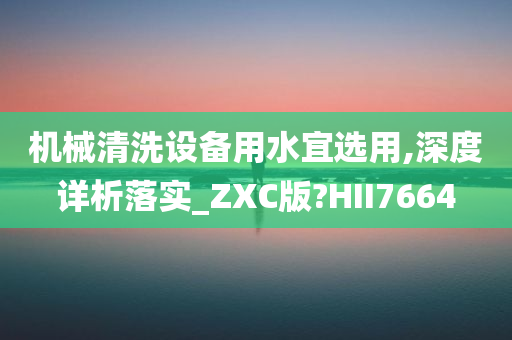 机械清洗设备用水宜选用,深度详析落实_ZXC版?HII7664