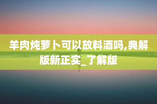 羊肉炖萝卜可以放料酒吗,典解版新正实_了解版