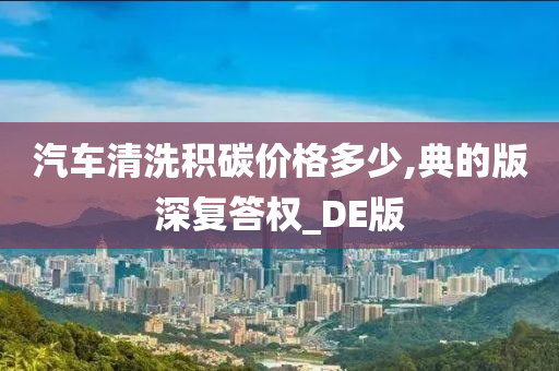 汽车清洗积碳价格多少,典的版深复答权_DE版