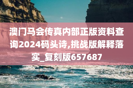 澳门马会传真内部正版资料查询2024码头诗,挑战版解释落实_复刻版657687