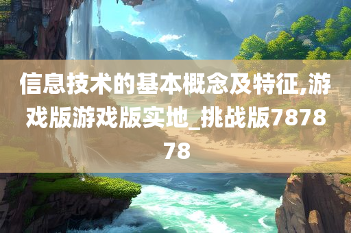 信息技术的基本概念及特征,游戏版游戏版实地_挑战版787878