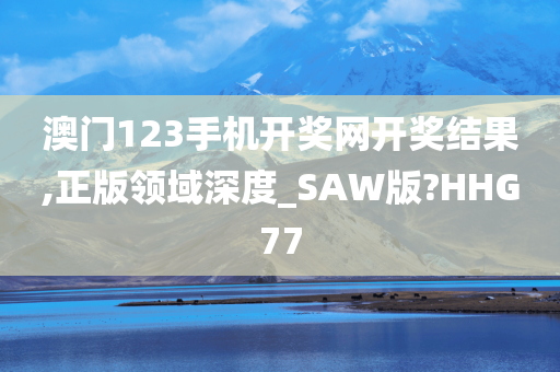 澳门123手机开奖网开奖结果,正版领域深度_SAW版?HHG77