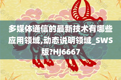 多媒体通信的最新技术有哪些应用领域,动态说明领域_SWS版?HJ6667