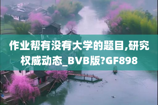 作业帮有没有大学的题目,研究权威动态_BVB版?GF898