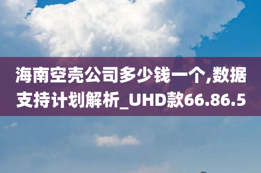 海南空壳公司多少钱一个,数据支持计划解析_UHD款66.86.50