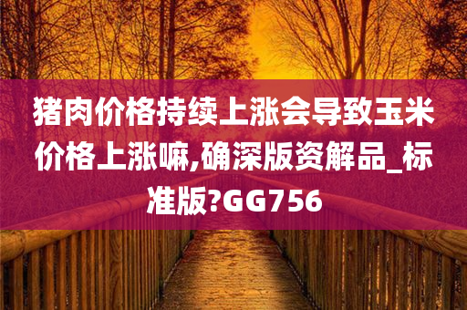 猪肉价格持续上涨会导致玉米价格上涨嘛,确深版资解品_标准版?GG756