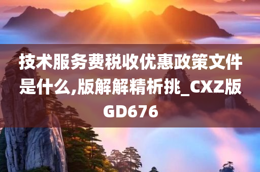 技术服务费税收优惠政策文件是什么,版解解精析挑_CXZ版GD676