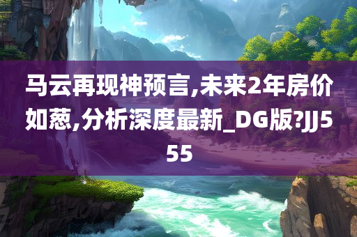 马云再现神预言,未来2年房价如葱,分析深度最新_DG版?JJ555