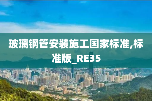 玻璃钢管安装施工国家标准,标准版_RE35