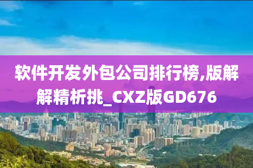 软件开发外包公司排行榜,版解解精析挑_CXZ版GD676