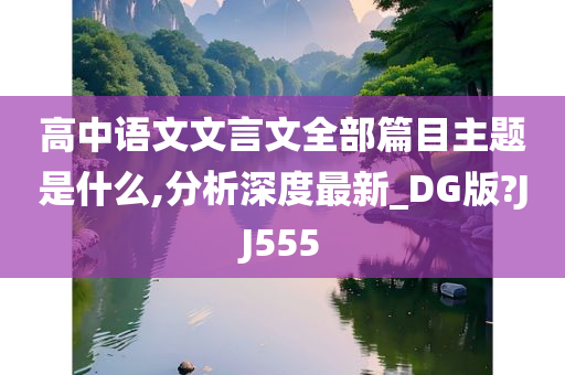 高中语文文言文全部篇目主题是什么,分析深度最新_DG版?JJ555