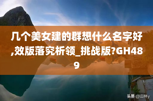 几个美女建的群想什么名字好,效版落究析领_挑战版?GH489