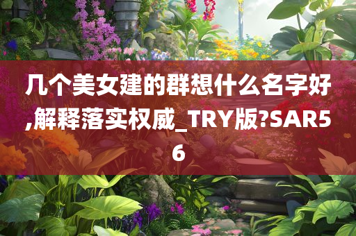 几个美女建的群想什么名字好,解释落实权威_TRY版?SAR56