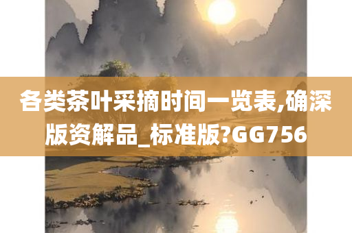 各类茶叶采摘时间一览表,确深版资解品_标准版?GG756