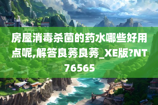 房屋消毒杀菌的药水哪些好用点呢,解答良莠良莠_XE版?NT76565