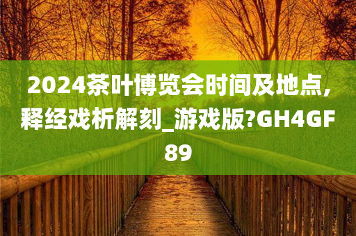 2024茶叶博览会时间及地点,释经戏析解刻_游戏版?GH4GF89