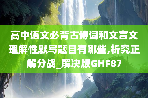 高中语文必背古诗词和文言文理解性默写题目有哪些,析究正解分战_解决版GHF87