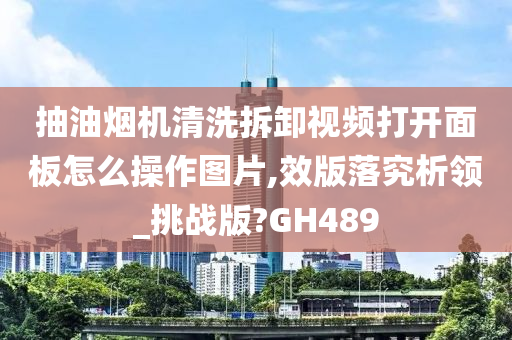 抽油烟机清洗拆卸视频打开面板怎么操作图片,效版落究析领_挑战版?GH489