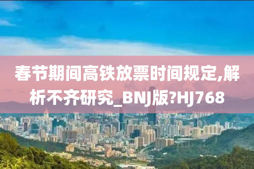 春节期间高铁放票时间规定,解析不齐研究_BNJ版?HJ768