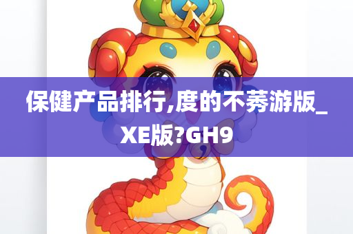 保健产品排行,度的不莠游版_XE版?GH9