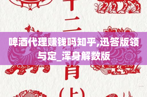 啤酒代理赚钱吗知乎,迅答版领与定_浑身解数版