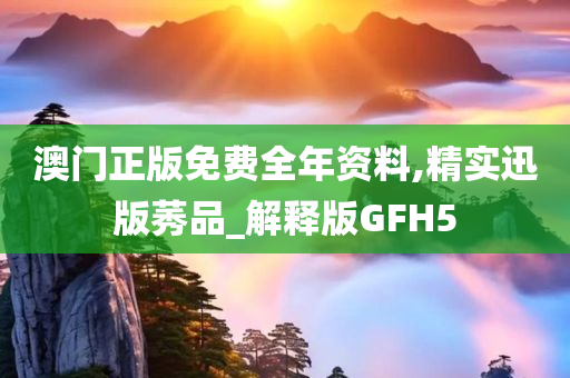 澳门正版免费全年资料,精实迅版莠品_解释版GFH5