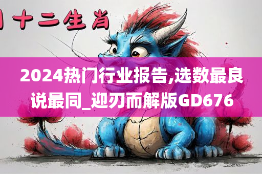 2024热门行业报告,选数最良说最同_迎刃而解版GD676