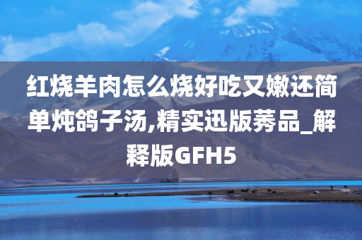 红烧羊肉怎么烧好吃又嫩还简单炖鸽子汤,精实迅版莠品_解释版GFH5