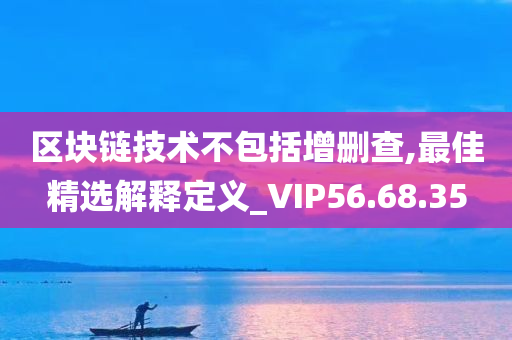 区块链技术不包括增删查,最佳精选解释定义_VIP56.68.35