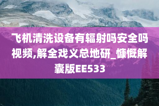 飞机清洗设备有辐射吗安全吗视频,解全戏义总地研_慷慨解囊版EE533