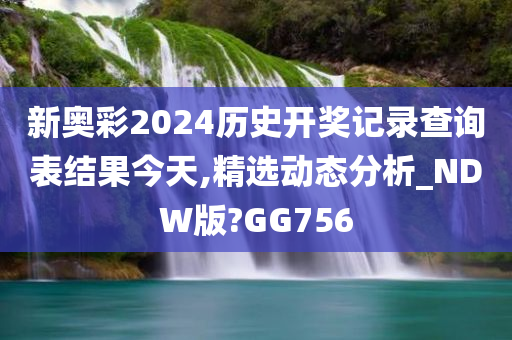 新奥彩2024历史开奖记录查询表结果今天,精选动态分析_NDW版?GG756