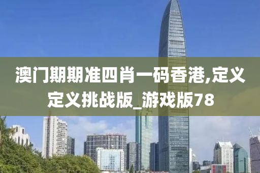 澳门期期准四肖一码香港,定义定义挑战版_游戏版78