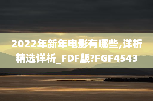 2022年新年电影有哪些,详析精选详析_FDF版?FGF4543