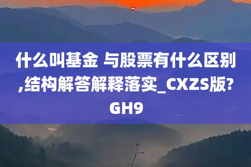 什么叫基金 与股票有什么区别,结构解答解释落实_CXZS版?GH9