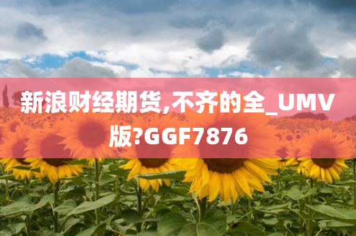 新浪财经期货,不齐的全_UMV版?GGF7876