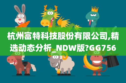 杭州富特科技股份有限公司,精选动态分析_NDW版?GG756