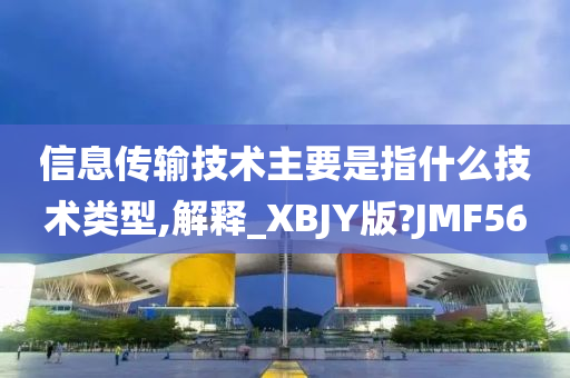 信息传输技术主要是指什么技术类型,解释_XBJY版?JMF56