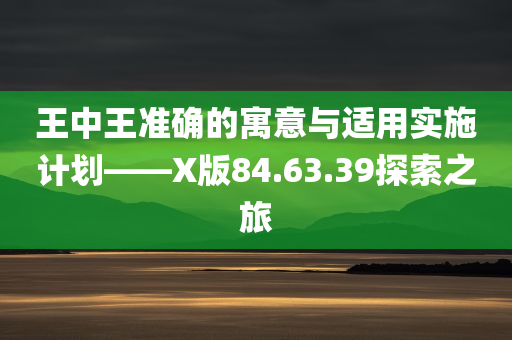 王中王准确的寓意与适用实施计划——X版84.63.39探索之旅