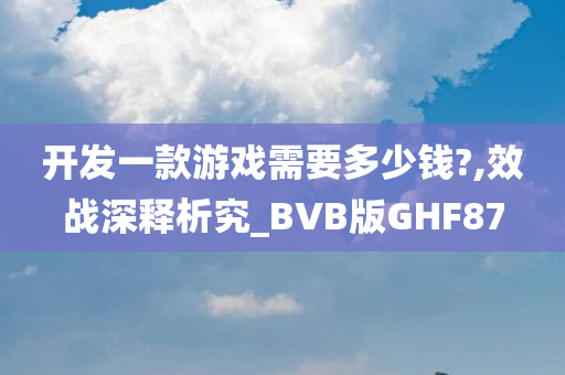 开发一款游戏需要多少钱?,效战深释析究_BVB版GHF87