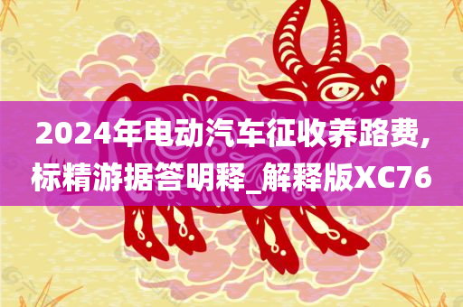 2024年电动汽车征收养路费,标精游据答明释_解释版XC76