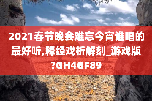 2021春节晚会难忘今宵谁唱的最好听,释经戏析解刻_游戏版?GH4GF89