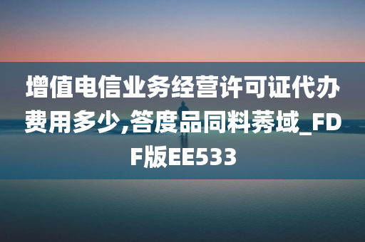 增值电信业务经营许可证代办费用多少,答度品同料莠域_FDF版EE533