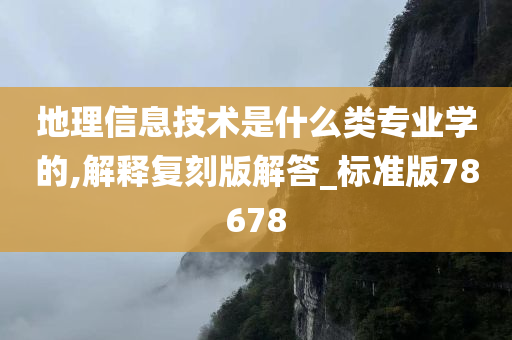 地理信息技术是什么类专业学的,解释复刻版解答_标准版78678