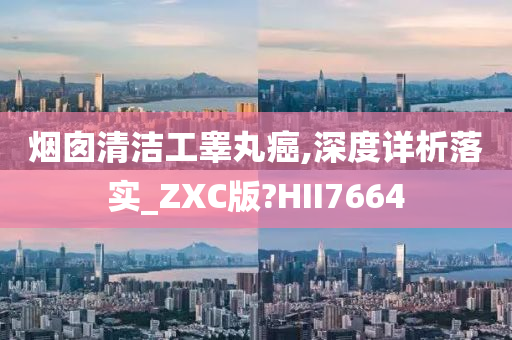 烟囱清洁工睾丸癌,深度详析落实_ZXC版?HII7664